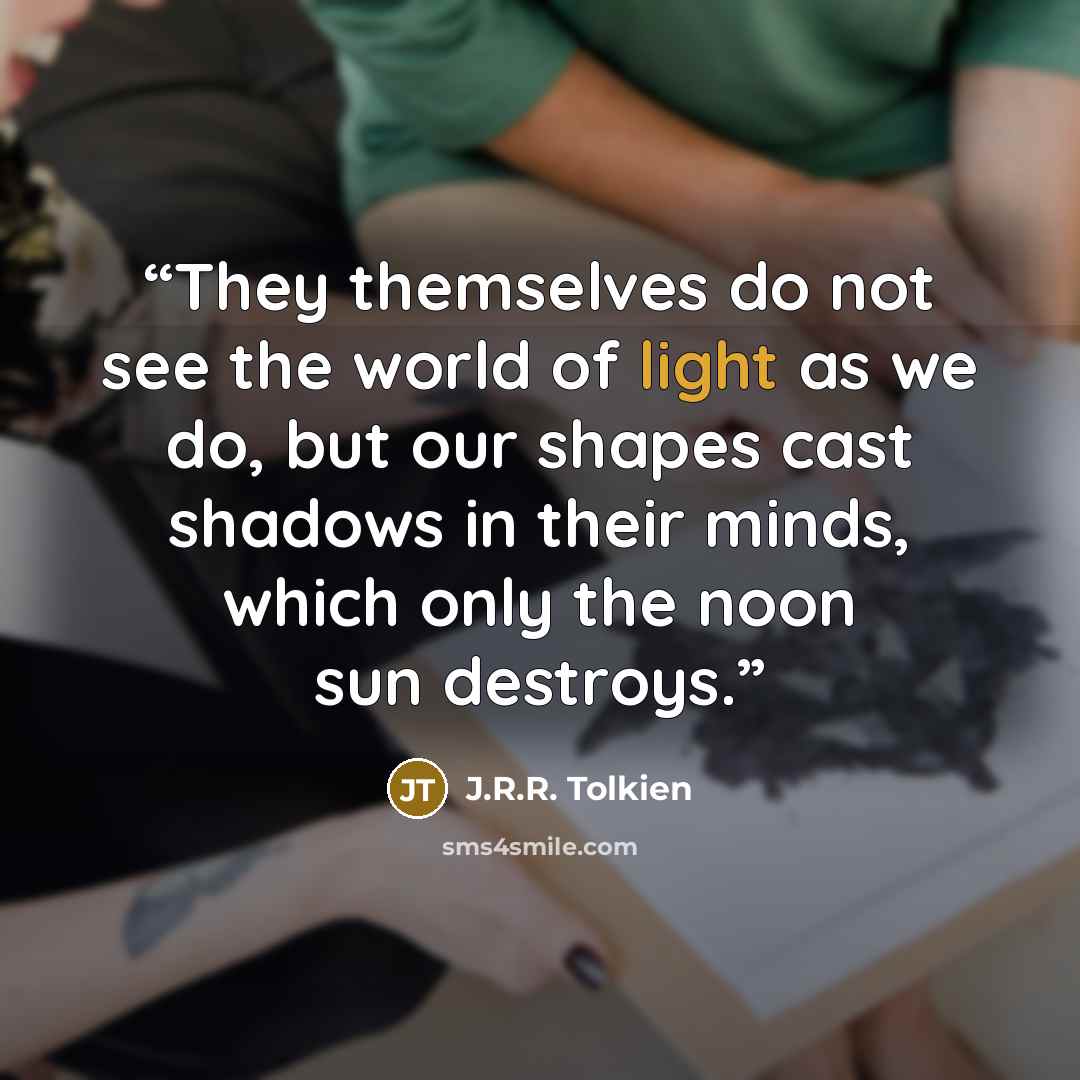 “They themselves do not see the world of light as we do, but our shapes cast shadows in their minds, which only the noon sun destroys.” quote by J.R.R. Tolkien