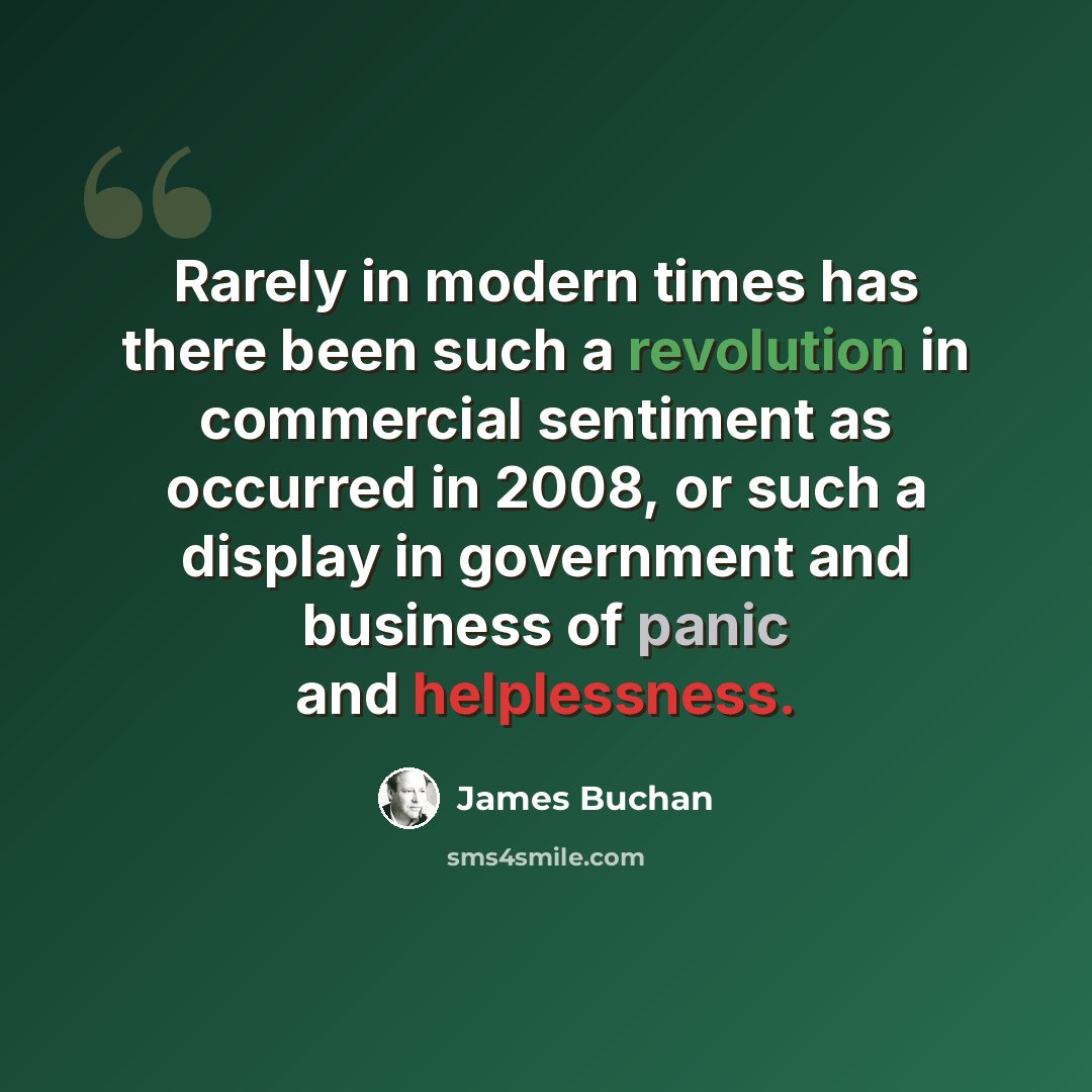 “Rarely in modern times has there been such a revolution in commercial sentiment as occurred in 2008, or such a display in government and business of panic and helplessness.” quote by James Buchan