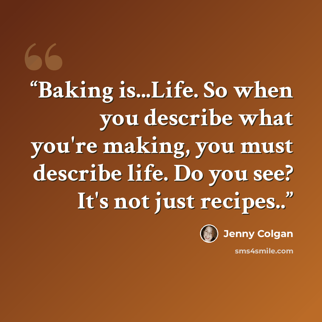 “Baking is...Life. So when you describe what you're making, you must describe life. Do you see? It's not just recipes..” quote by Jenny Colgan