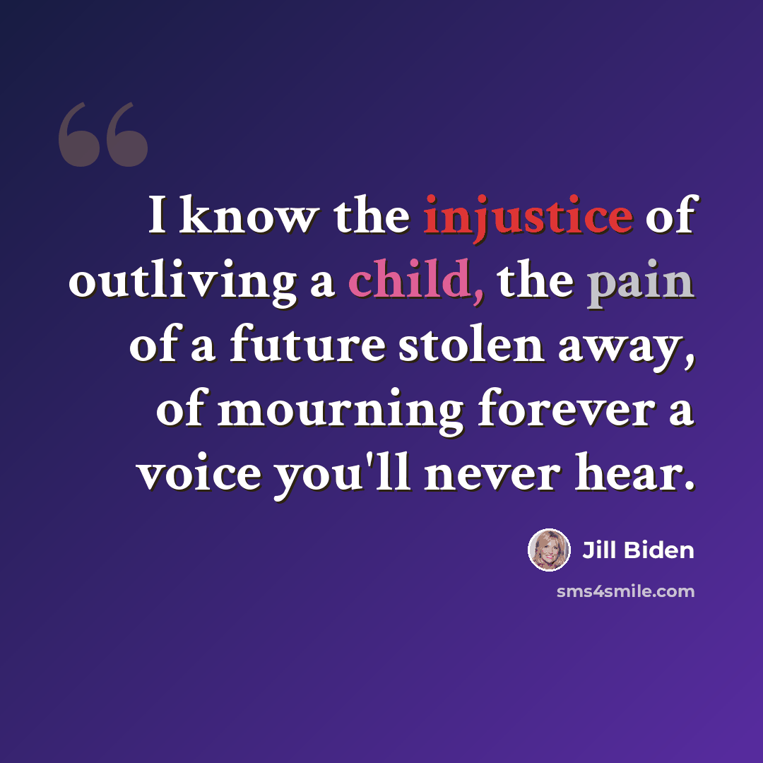“I know the injustice of outliving a child, the pain of a future stolen away, of mourning forever a voice you'll never hear.” quote by Jill Biden