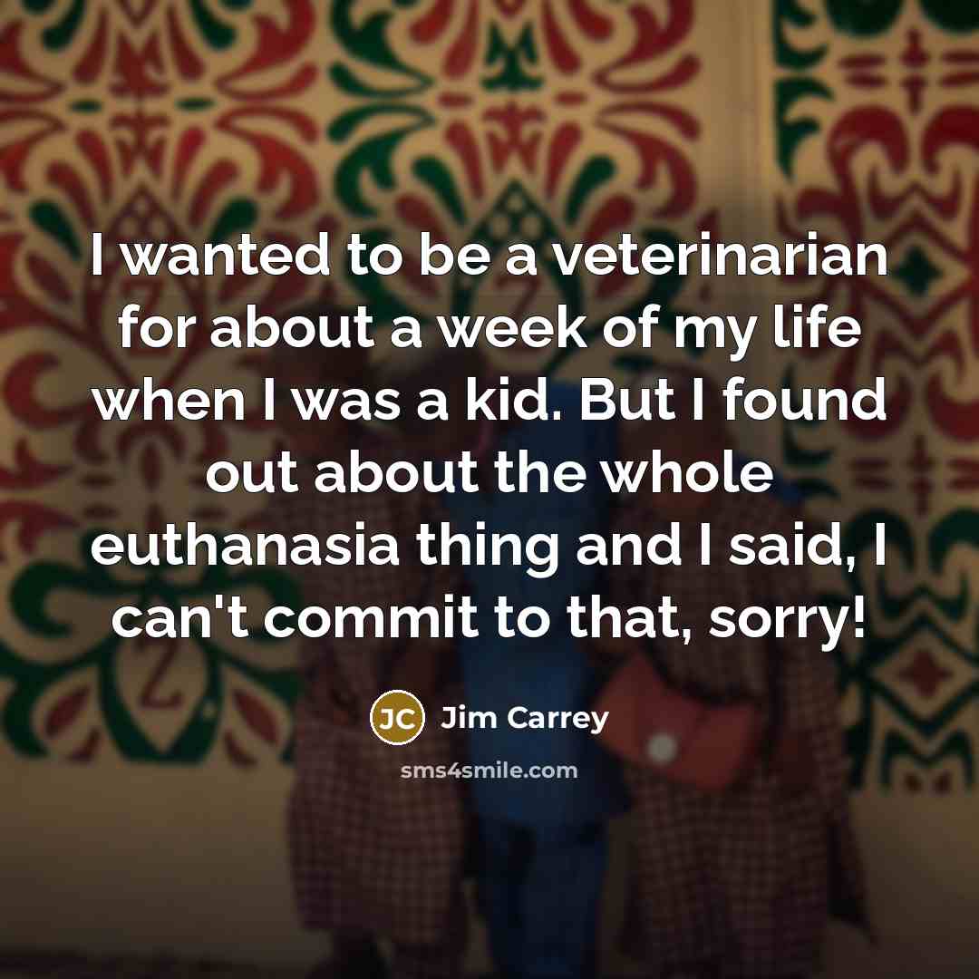 “I wanted to be a veterinarian for about a week of my life when I was a kid. But I found out about the whole euthanasia thing and I said, I can't commit to that, sorry!” quote by Jim Carrey