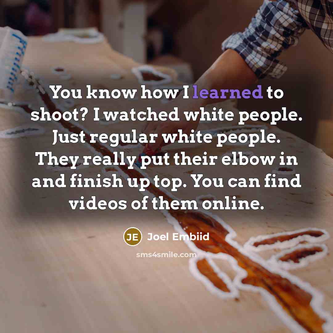 “You know how I learned to shoot? I watched white people. Just regular white people. They really put their elbow in and finish up top. You can find videos of them online.” quote by Joel Embiid
