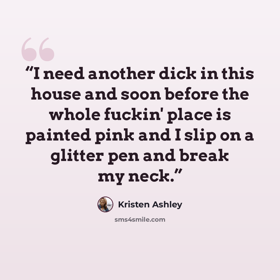 “I need another dick in this house and soon before the whole fuckin' place is painted pink and I slip on a glitter pen and break my neck.” quote by Kristen Ashley