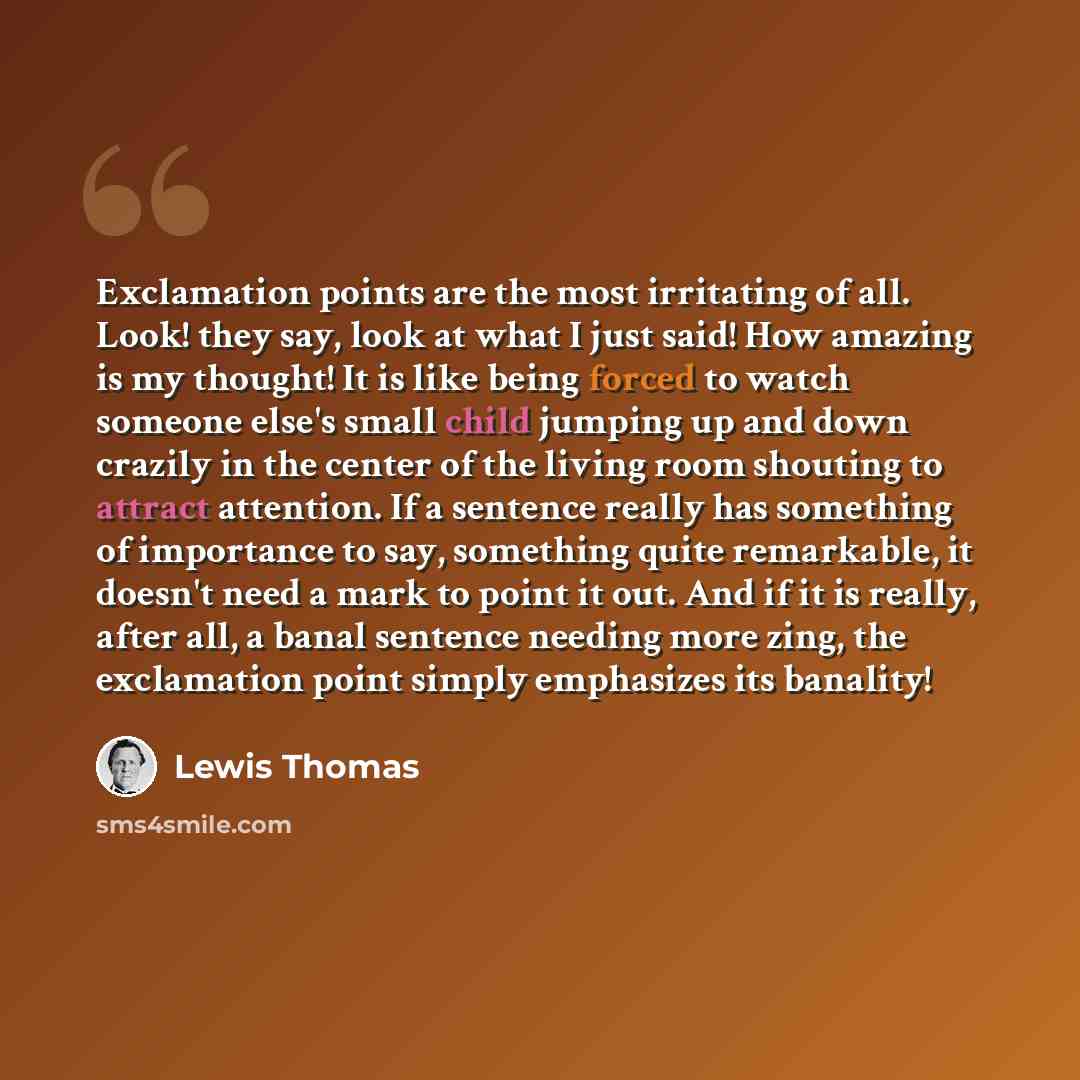 “Exclamation points are the most irritating of all. Look! they say, look at what I just said! How amazing is my thought! It is like being forced to watch someone else's small child jumping up and down crazily in the center of the living room shouting to attract attention. If a sentence really has…” quote by Lewis Thomas