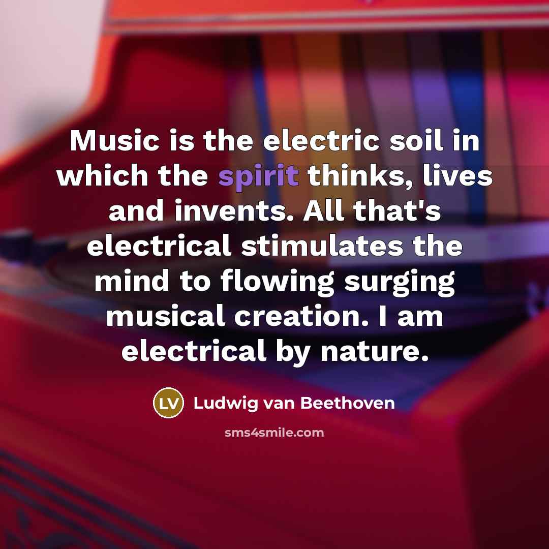 “Music is the electric soil in which the spirit thinks, lives and invents. All that's electrical stimulates the mind to flowing surging musical creation. I am electrical by nature.” quote by Ludwig van Beethoven
