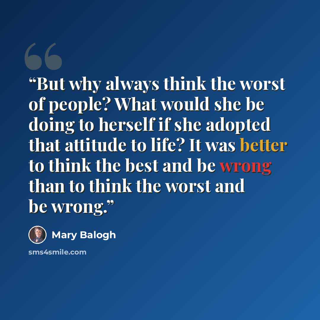 “But why always think the worst of people? What would she be doing to herself if she adopted that attitude to life? It was better to think the best and be wrong than to think the worst and be wrong.” quote by Mary Balogh