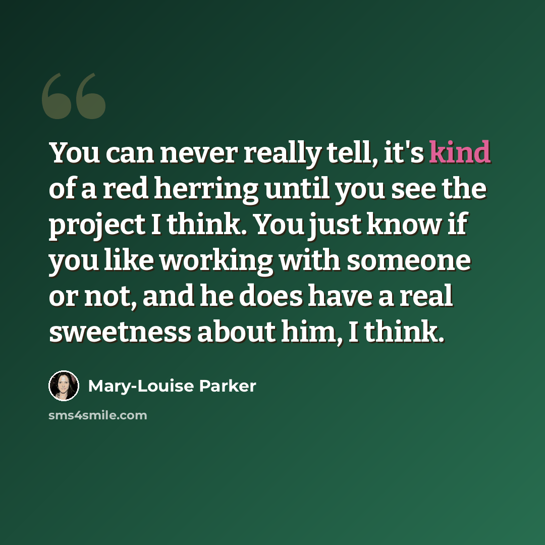 “You can never really tell, it's kind of a red herring until you see the project I think. You just know if you like working with someone or not, and he does have a real sweetness about him, I think.” quote by Mary-Louise Parker