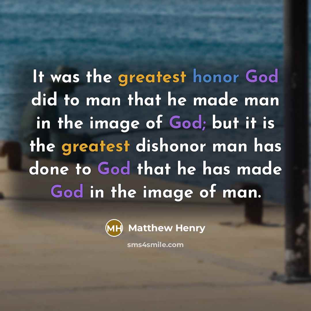 “It was the greatest honor God did to man that he made man in the image of God; but it is the greatest dishonor man has done to God that he has made God in the image of man.” quote by Matthew Henry