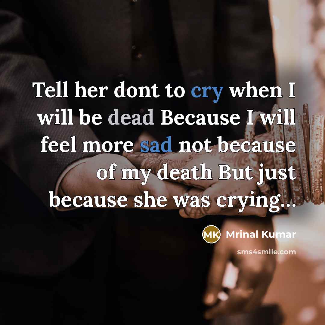 “Tell her dont to cry when I will be dead Because I will feel more sad not because of my death But just because she was crying…” quote by Mrinal Kumar