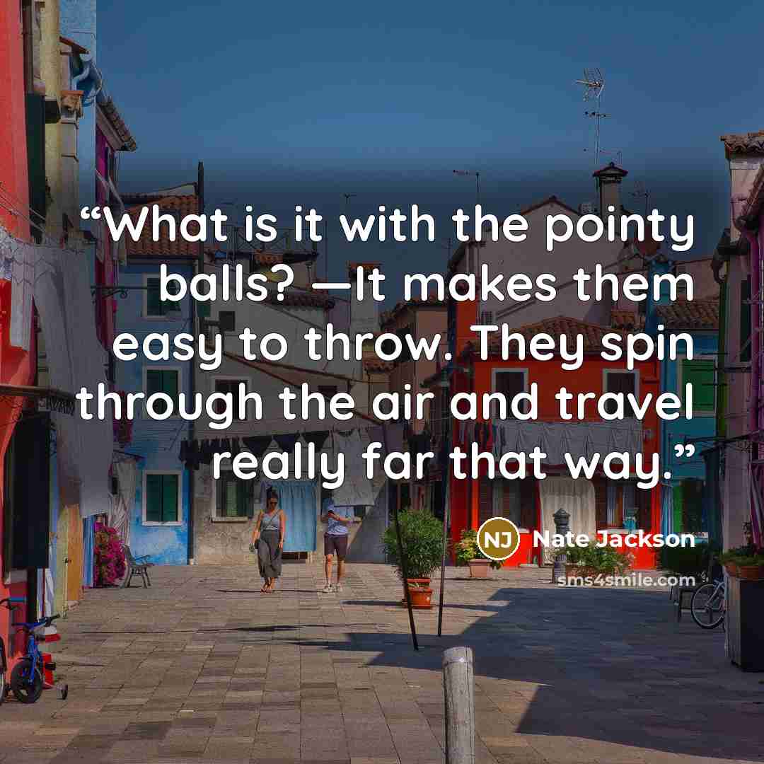 “What is it with the pointy balls? —It makes them easy to throw. They spin through the air and travel really far that way.” quote by Nate Jackson