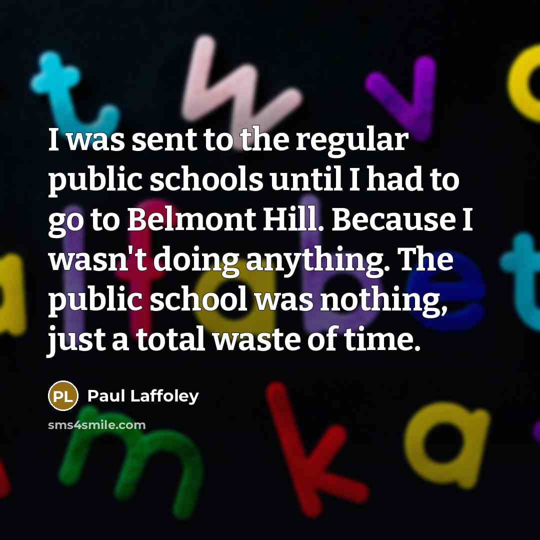 “I was sent to the regular public schools until I had to go to Belmont Hill. Because I wasn't doing anything. The public school was nothing, just a total waste of time.” quote by Paul Laffoley