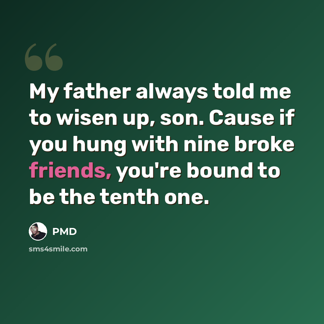 “My father always told me to wisen up, son. Cause if you hung with nine broke friends, you're bound to be the tenth one.” quote by PMD