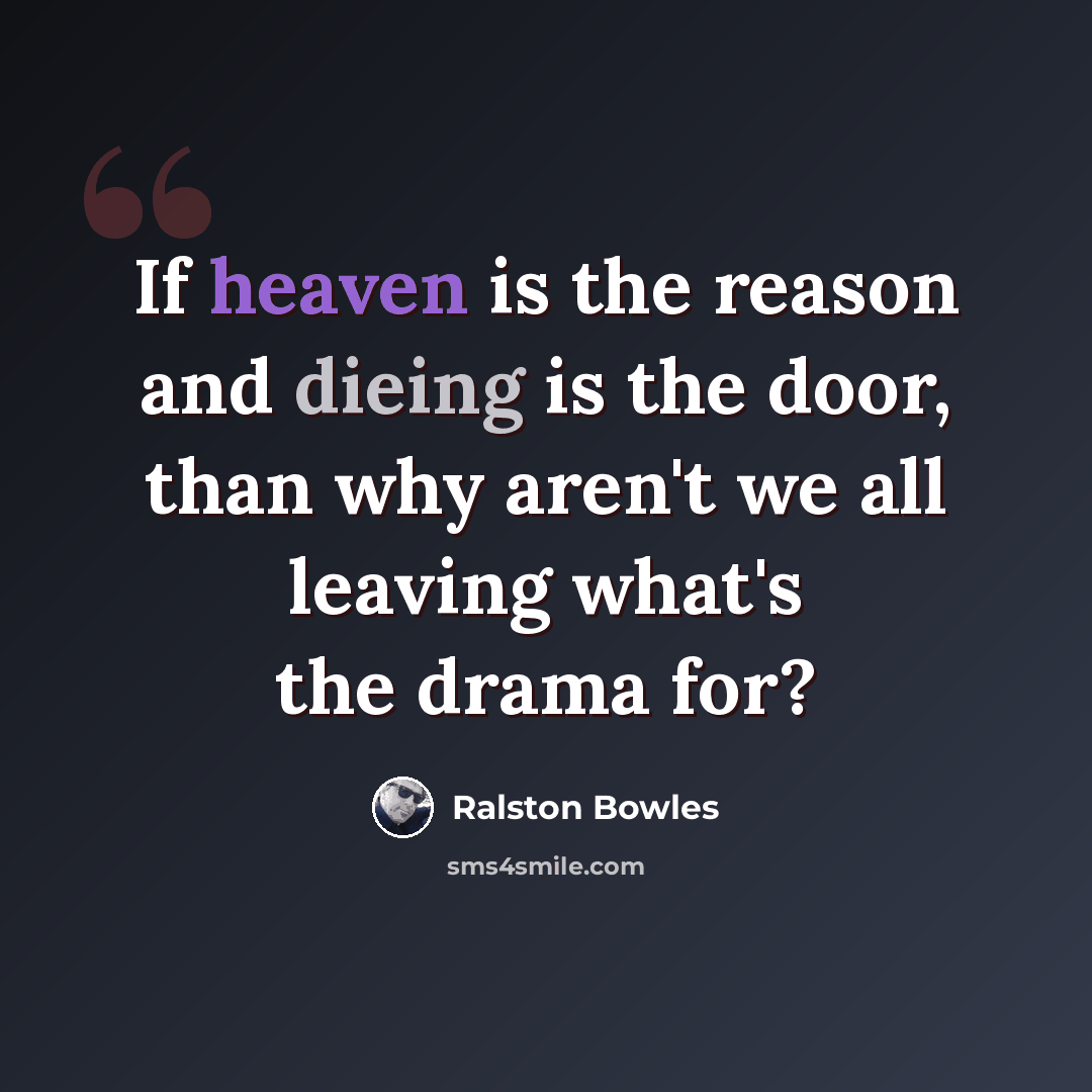 “If heaven is the reason and dieing is the door, than why aren't we all leaving what's the drama for?” quote by Ralston Bowles