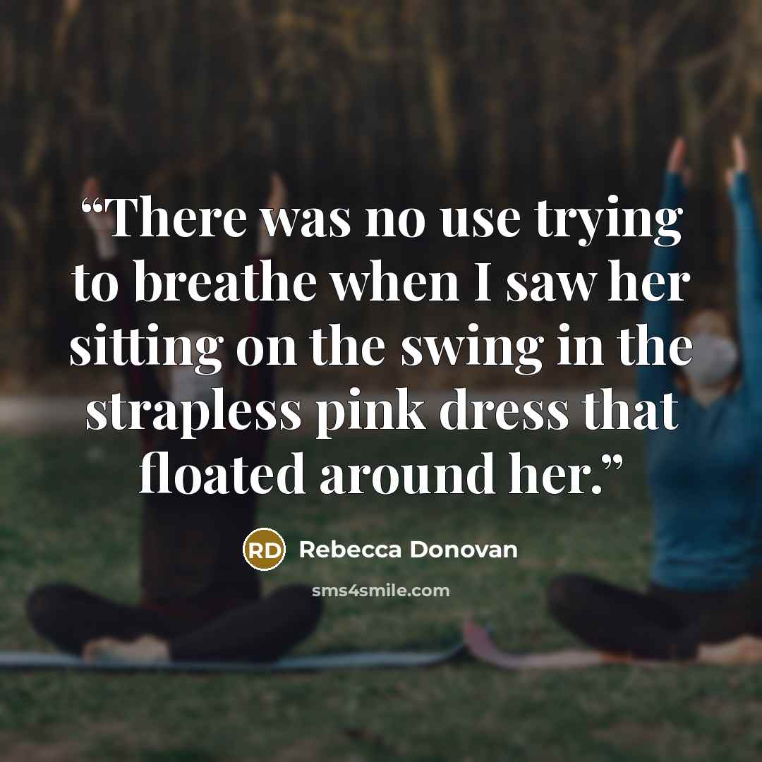 “There was no use trying to breathe when I saw her sitting on the swing in the strapless pink dress that floated around her.” quote by Rebecca Donovan