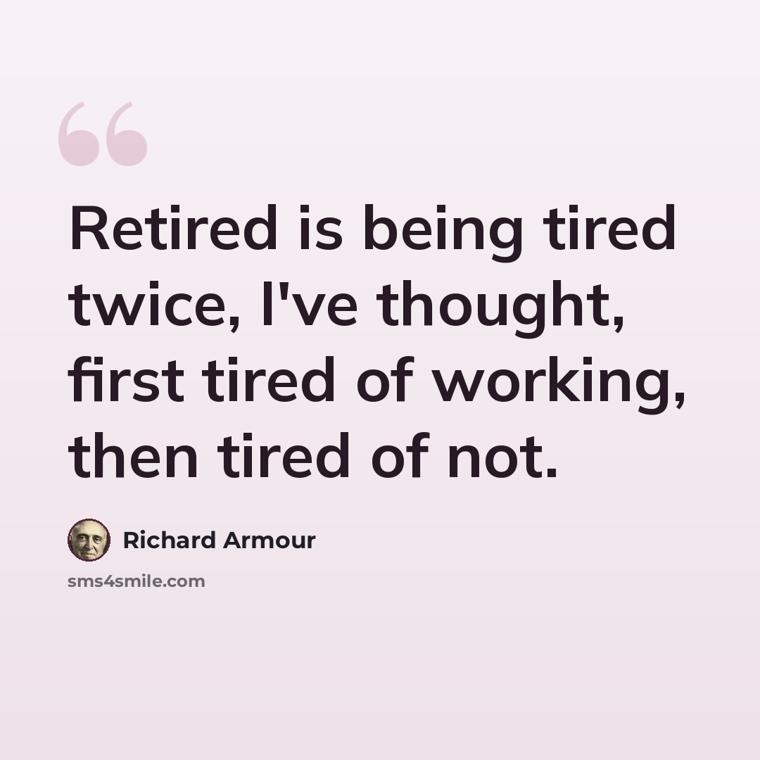 “Retired is being tired twice, I've thought, first tired of working, then tired of not.” quote by Richard Armour