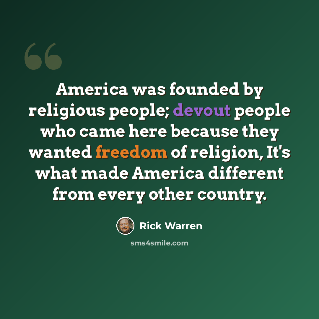 “America was founded by religious people; devout people who came here because they wanted freedom of religion, It's what made America different from every other country.” quote by Rick Warren