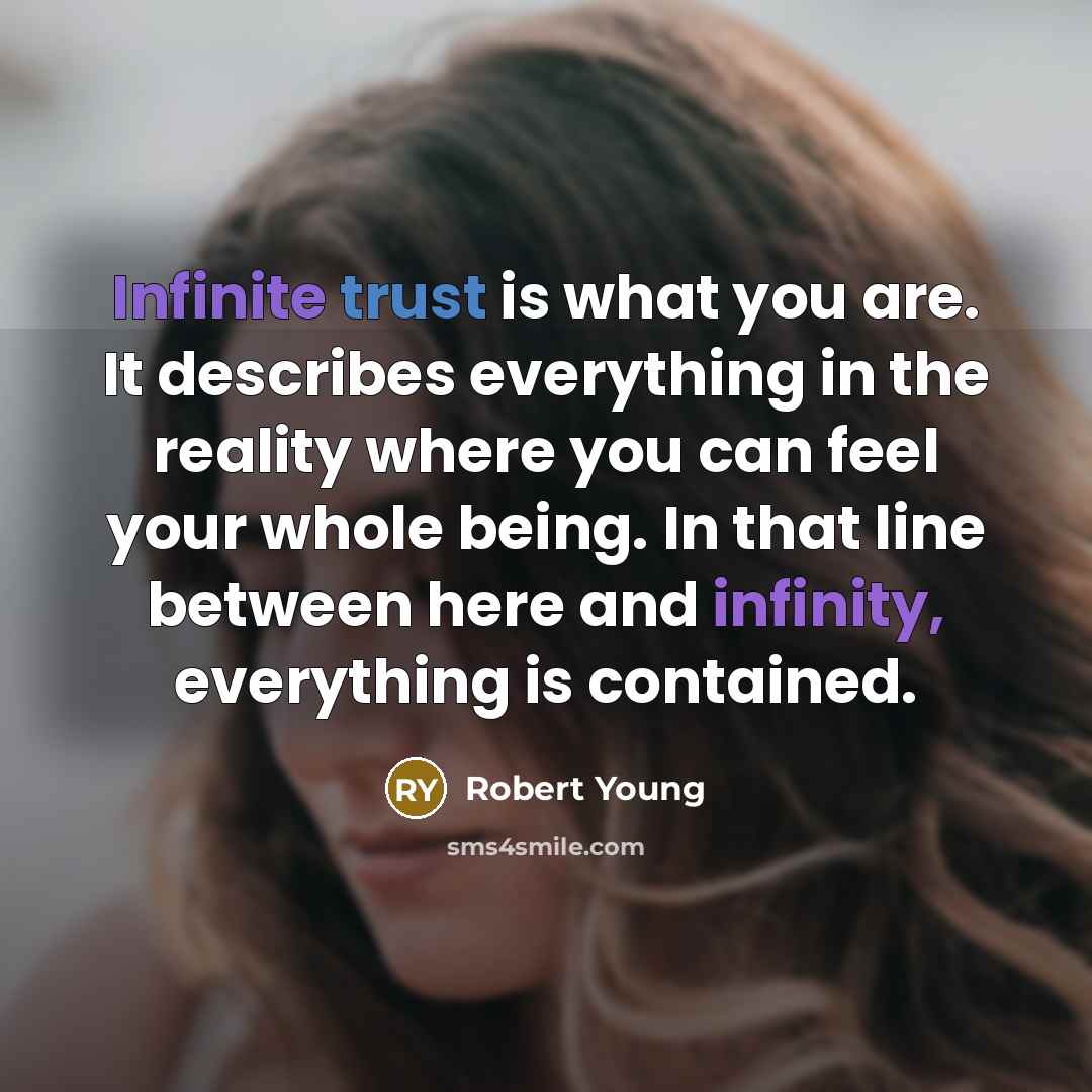 “Infinite trust is what you are. It describes everything in the reality where you can feel your whole being. In that line between here and infinity, everything is contained.” quote by Robert Young