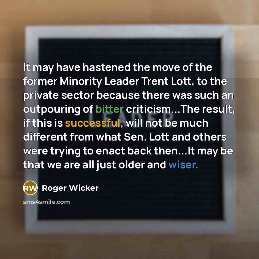 “It may have hastened the move of the former Minority Leader Trent Lott, to the private sector because there was such an outpouring of bitter criticism...The result, if this is successful, will not be much different from what Sen. Lott and others were trying to enact back then...It may be that we…” quote by Roger Wicker