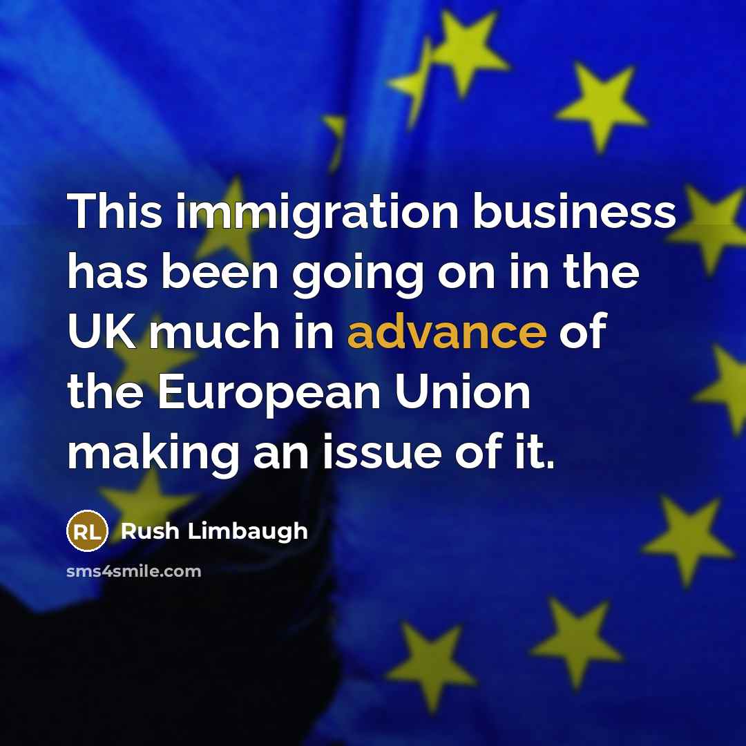 “This immigration business has been going on in the UK much in advance of the European Union making an issue of it.” quote by Rush Limbaugh