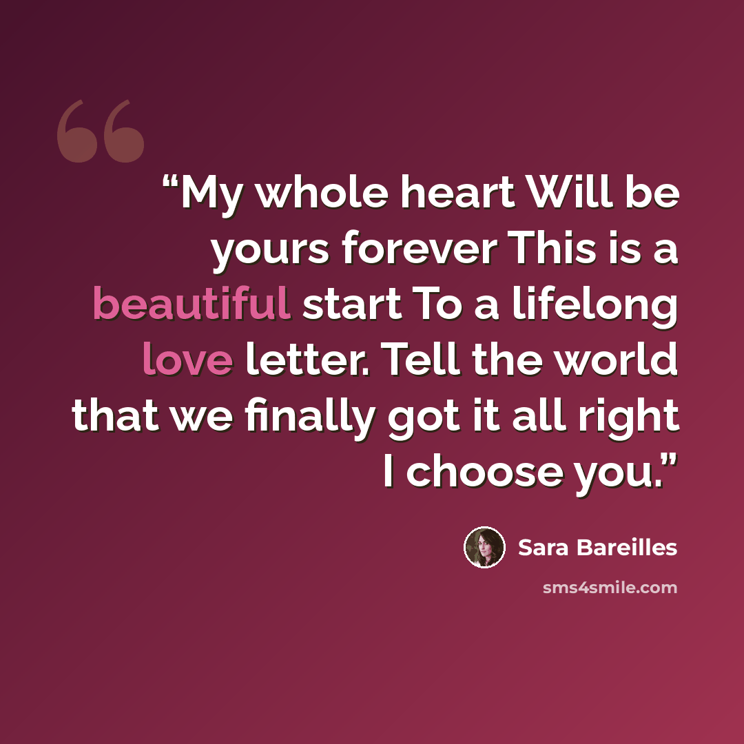 “My whole heart Will be yours forever This is a beautiful start To a lifelong love letter. Tell the world that we finally got it all right I choose you.” quote by Sara Bareilles