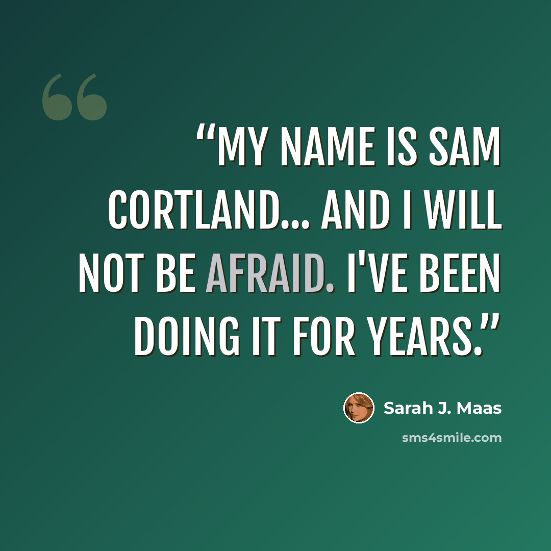 “My name is Sam Cortland... and I will not be afraid. I've been doing it for years.” quote by Sarah J. Maas