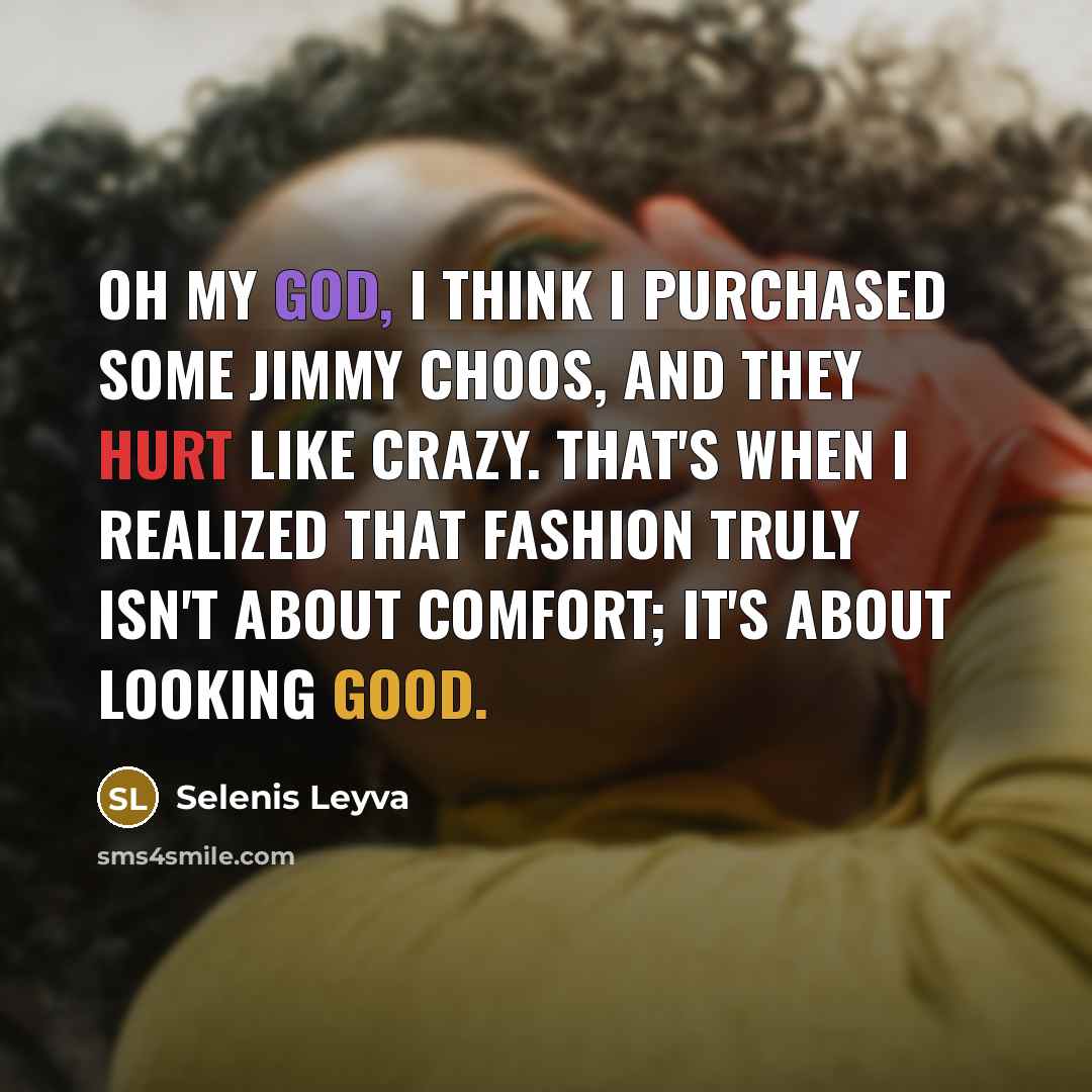 “Oh my God, I think I purchased some Jimmy Choos, and they hurt like crazy. That's when I realized that fashion truly isn't about comfort; it's about looking good.” quote by Selenis Leyva