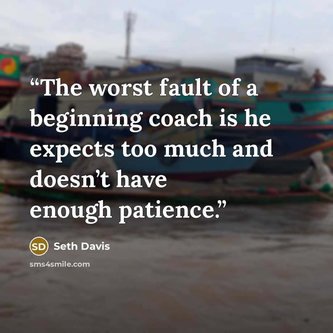 “The worst fault of a beginning coach is he expects too much and doesn’t have enough patience.” quote by Seth Davis