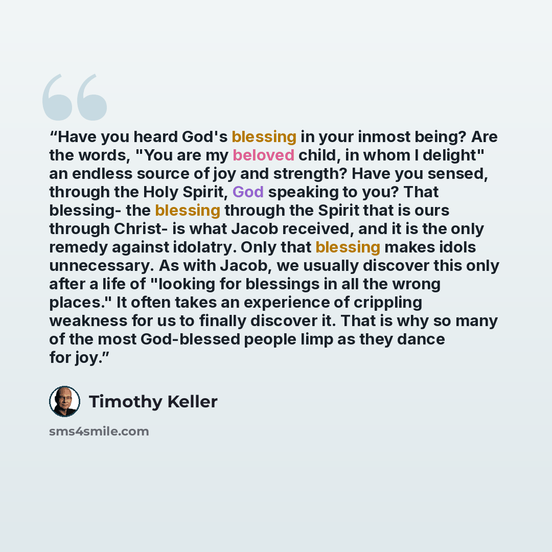 “Have you heard God's blessing in your inmost being? Are the words, "You are my beloved child, in whom I delight" an endless source of joy and strength? Have you sensed, through the Holy Spirit, God speaking to you? That blessing- the blessing through the Spirit that is ours through Christ- is what…” quote by Timothy Keller