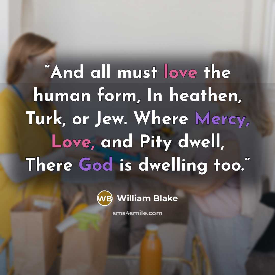 “And all must love the human form, In heathen, Turk, or Jew. Where Mercy, Love, and Pity dwell, There God is dwelling too.” quote by William Blake