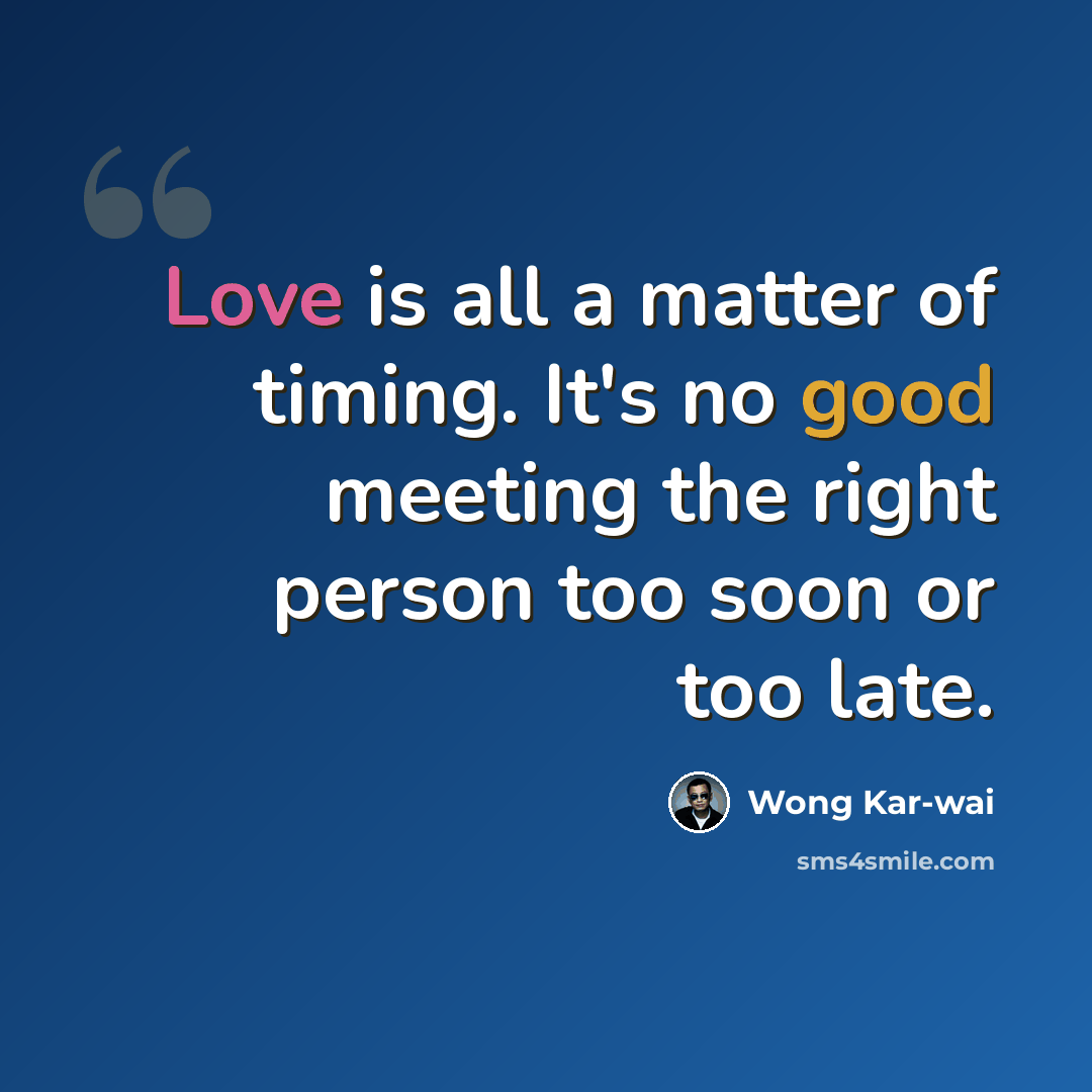 “Love is all a matter of timing. It's no good meeting the right person too soon or too late.” quote by Wong Kar-wai