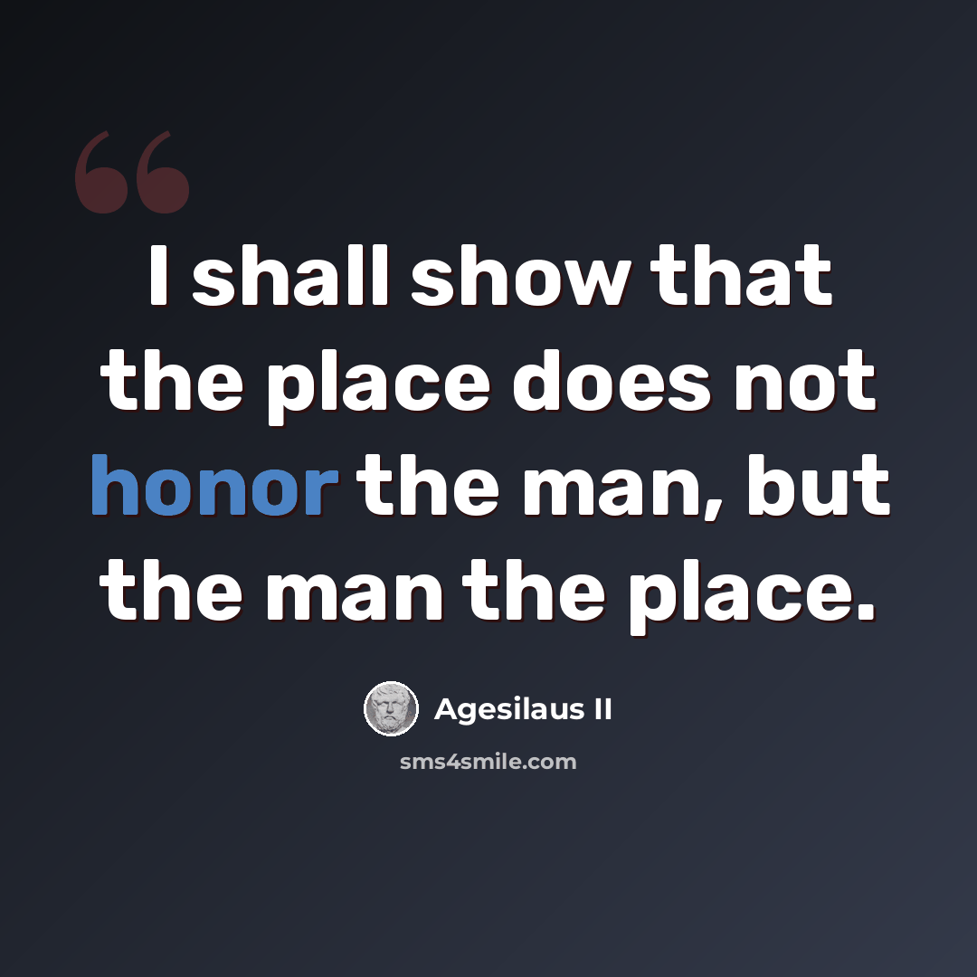 “I shall show that the place does not honor the man, but the man the place.” quote by Agesilaus II