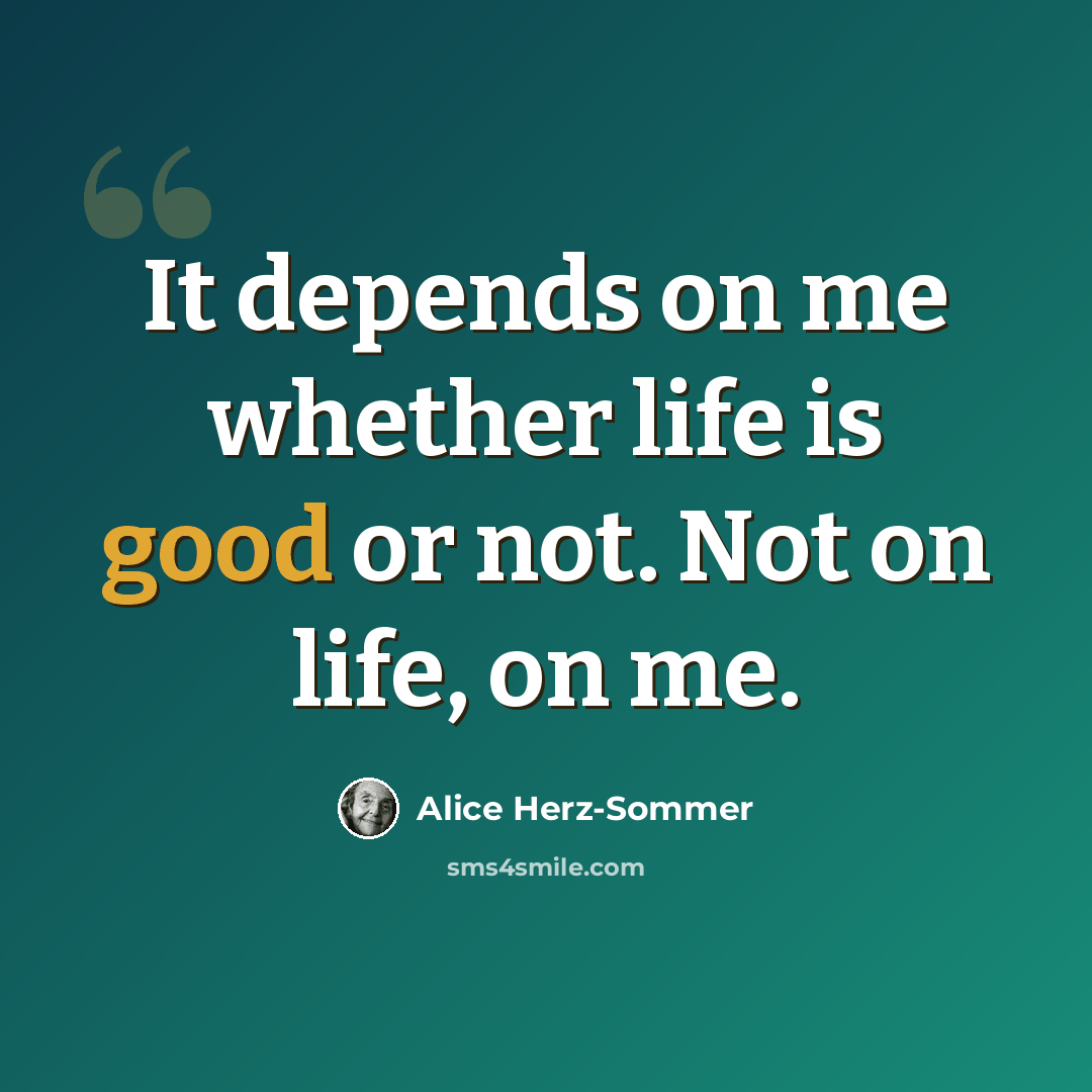 “It depends on me whether life is good or not. Not on life, on me.” quote by Alice Herz-Sommer