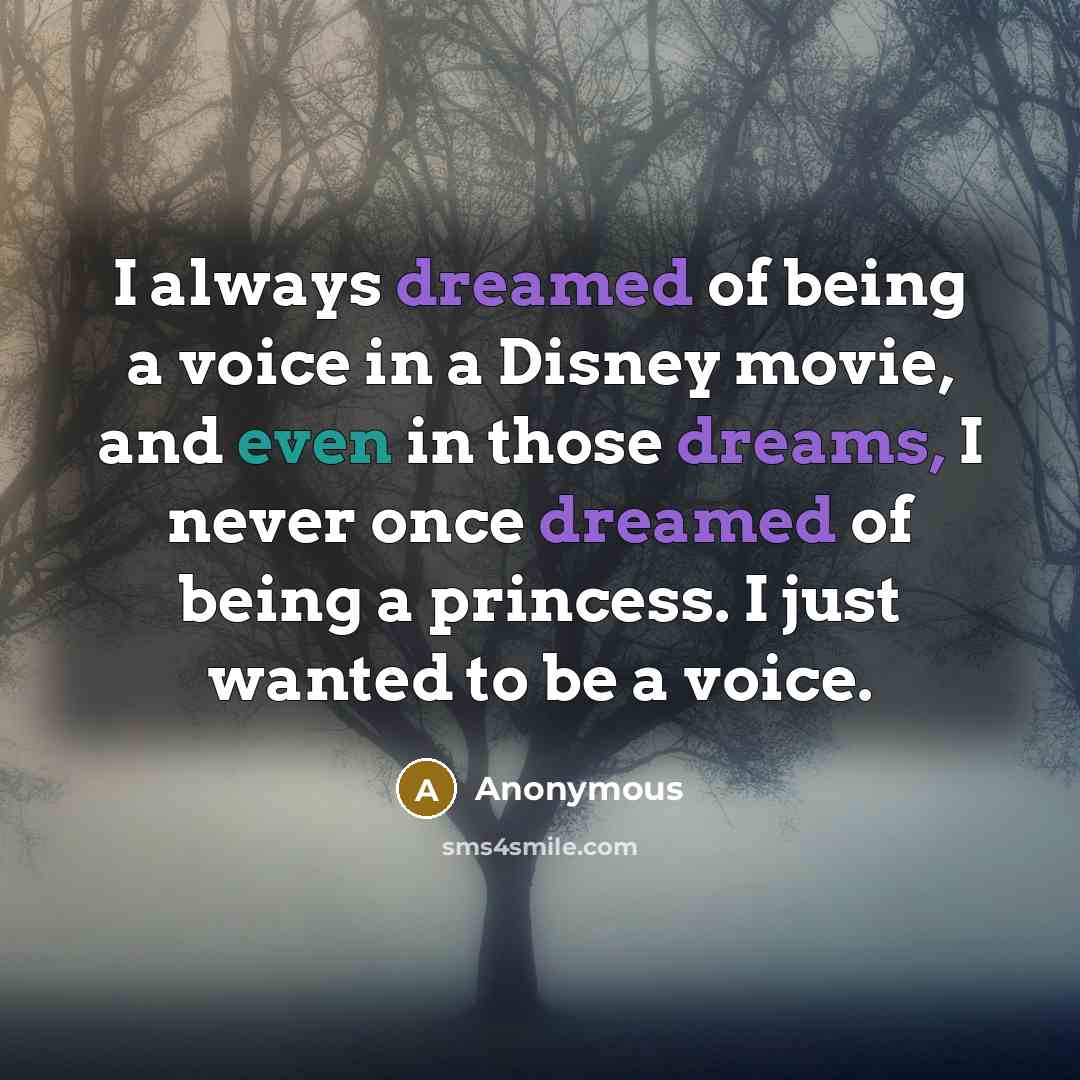 “I always dreamed of being a voice in a Disney movie, and even in those dreams, I never once dreamed of being a princess. I just wanted to be a voice.” quote by Anonymous