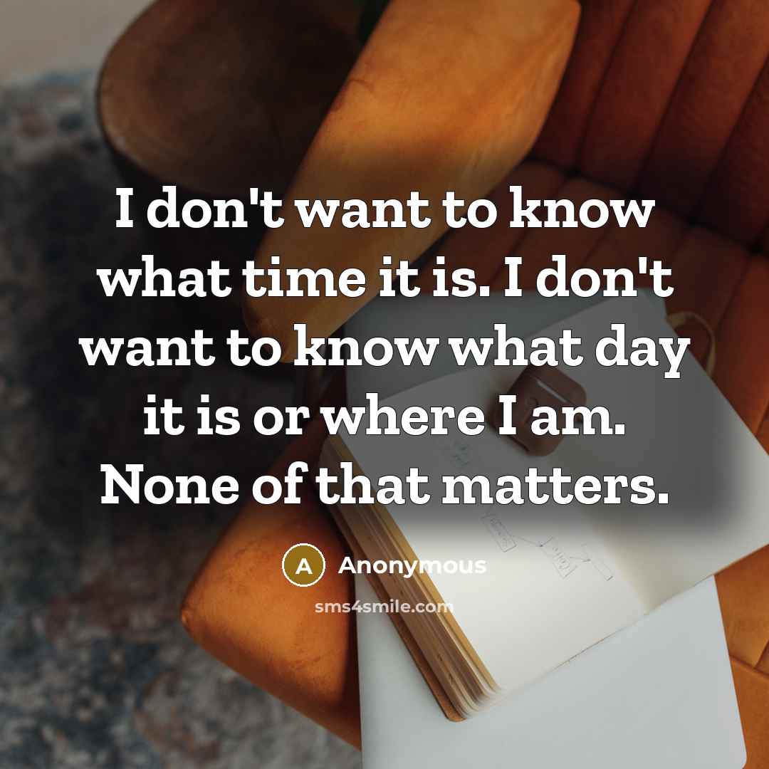 “I don't want to know what time it is. I don't want to know what day it is or where I am. None of that matters.” quote by Anonymous