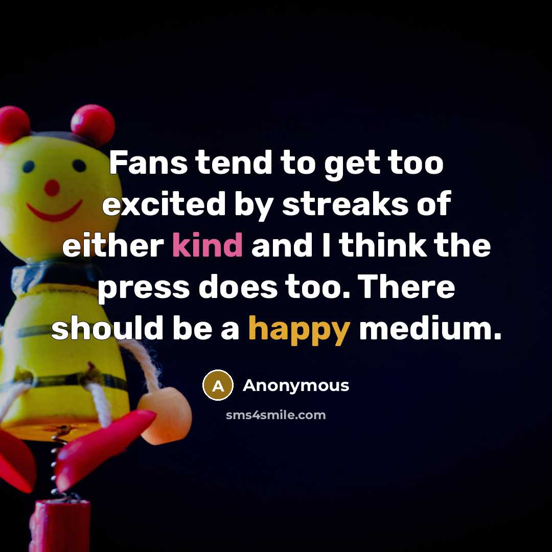 “Fans tend to get too excited by streaks of either kind and I think the press does too. There should be a happy medium.” quote by Anonymous