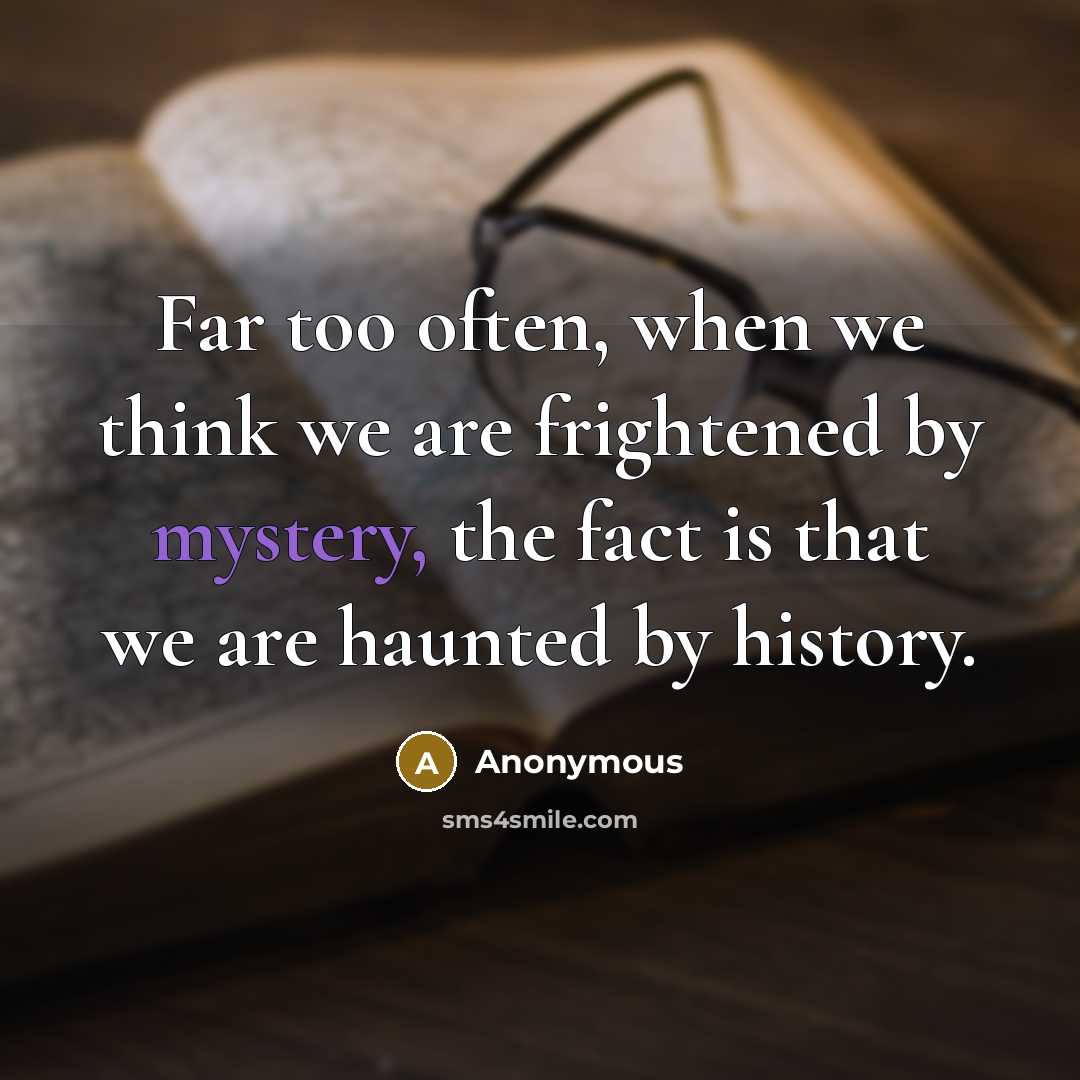 “Far too often, when we think we are frightened by mystery, the fact is that we are haunted by history.” quote by Anonymous