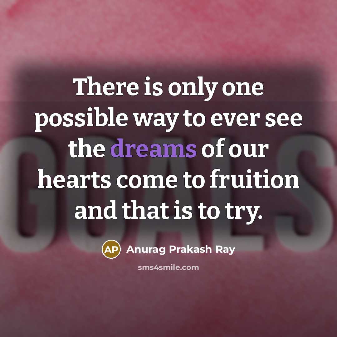 “There is only one possible way to ever see the dreams of our hearts come to fruition and that is to try.” quote by Anurag Prakash Ray