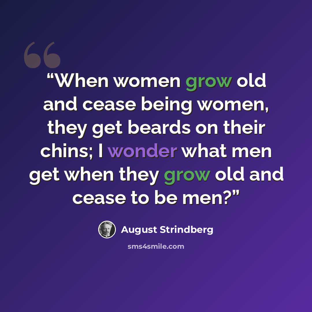 “When women grow old and cease being women, they get beards on their chins; I wonder what men get when they grow old and cease to be men?” quote by August Strindberg