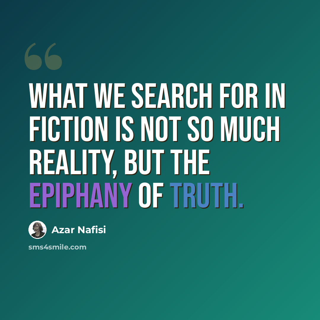 “What we search for in fiction is not so much reality, but the epiphany of truth.” quote by Azar Nafisi