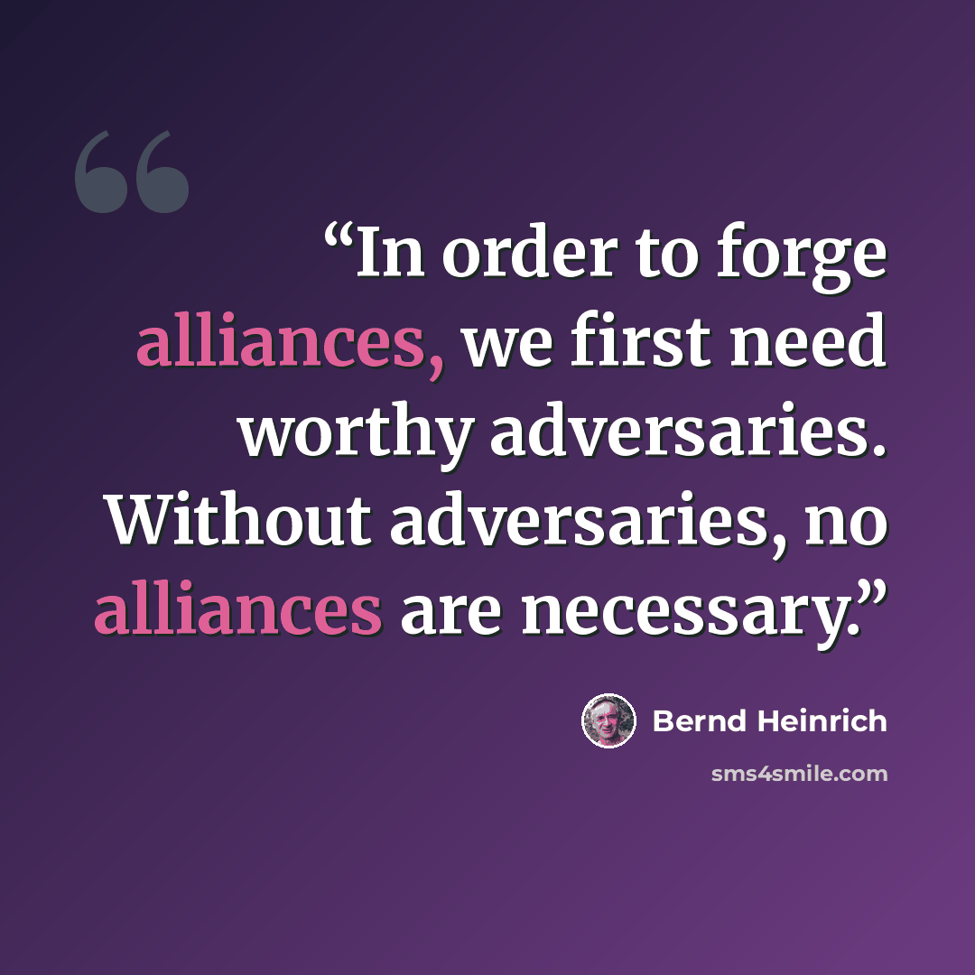 “In order to forge alliances, we first need worthy adversaries. Without adversaries, no alliances are necessary.” quote by Bernd Heinrich
