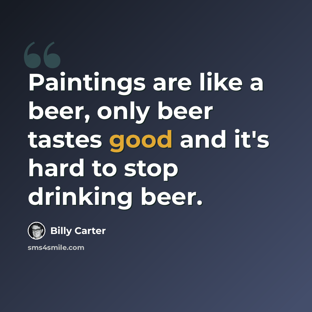 “Paintings are like a beer, only beer tastes good and it's hard to stop drinking beer.” quote by Billy Carter
