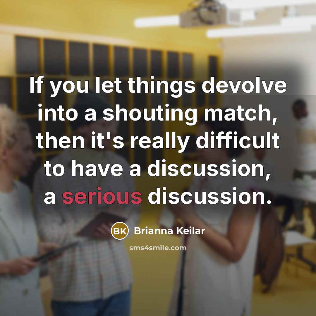“If you let things devolve into a shouting match, then it's really difficult to have a discussion, a serious discussion.” quote by Brianna Keilar