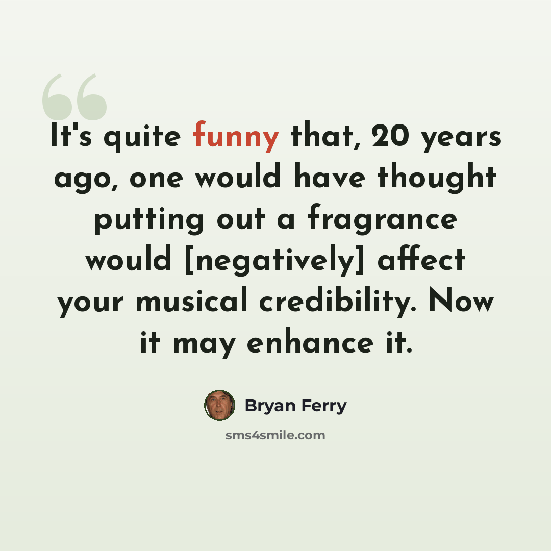 “It's quite funny that, 20 years ago, one would have thought putting out a fragrance would [negatively] affect your musical credibility. Now it may enhance it.” quote by Bryan Ferry