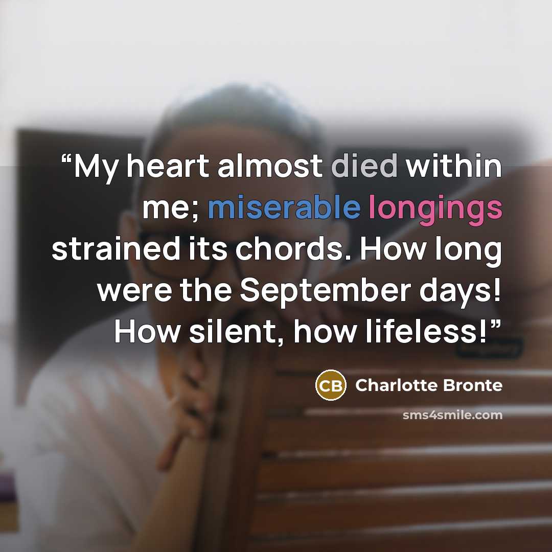 “My heart almost died within me; miserable longings strained its chords. How long were the September days! How silent, how lifeless!” quote by Charlotte Brontë