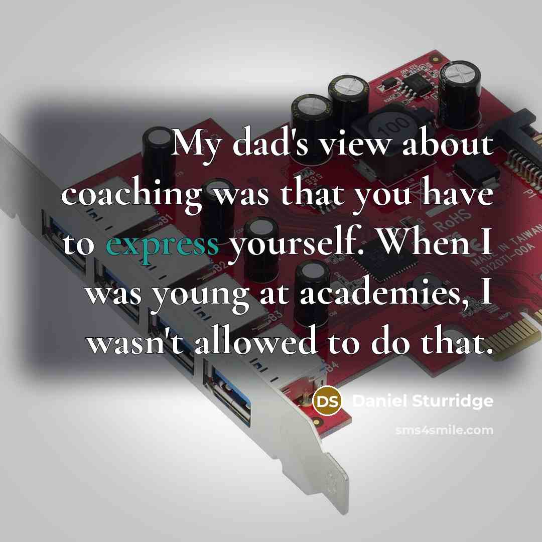 “My dad's view about coaching was that you have to express yourself. When I was young at academies, I wasn't allowed to do that.” quote by Daniel Sturridge