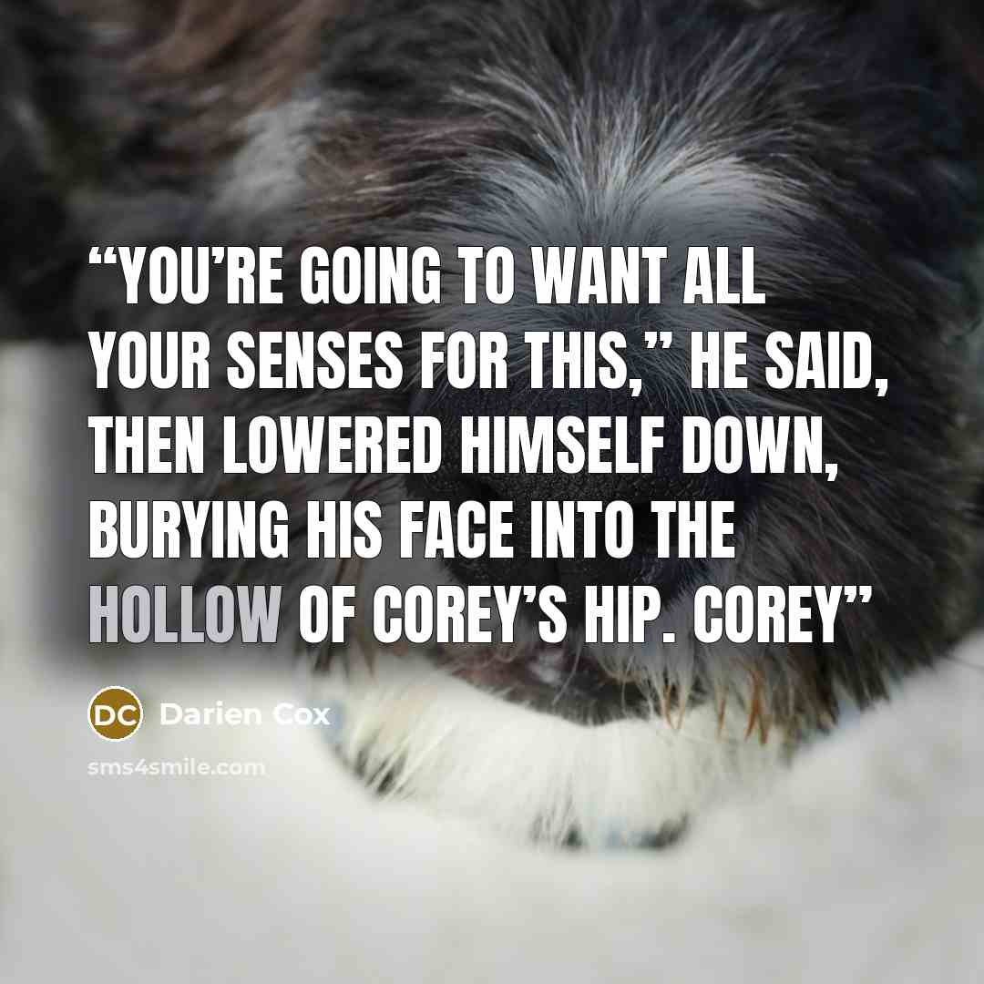 “You’re going to want all your senses for this,” he said, then lowered himself down, burying his face into the hollow of Corey’s hip. Corey” quote by Darien Cox