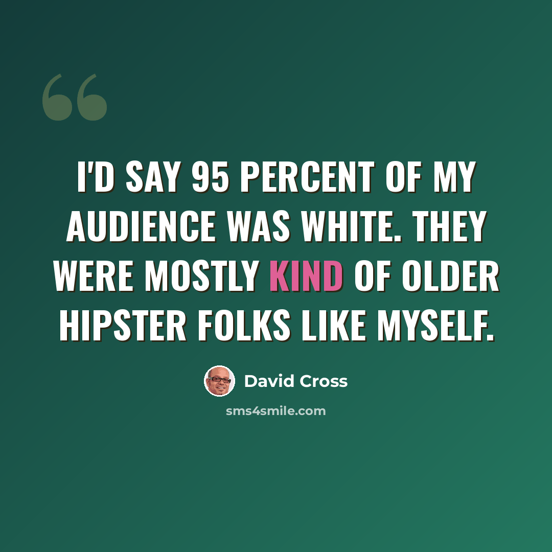 “I'd say 95 percent of my audience was white. They were mostly kind of older hipster folks like myself.” quote by David Cross