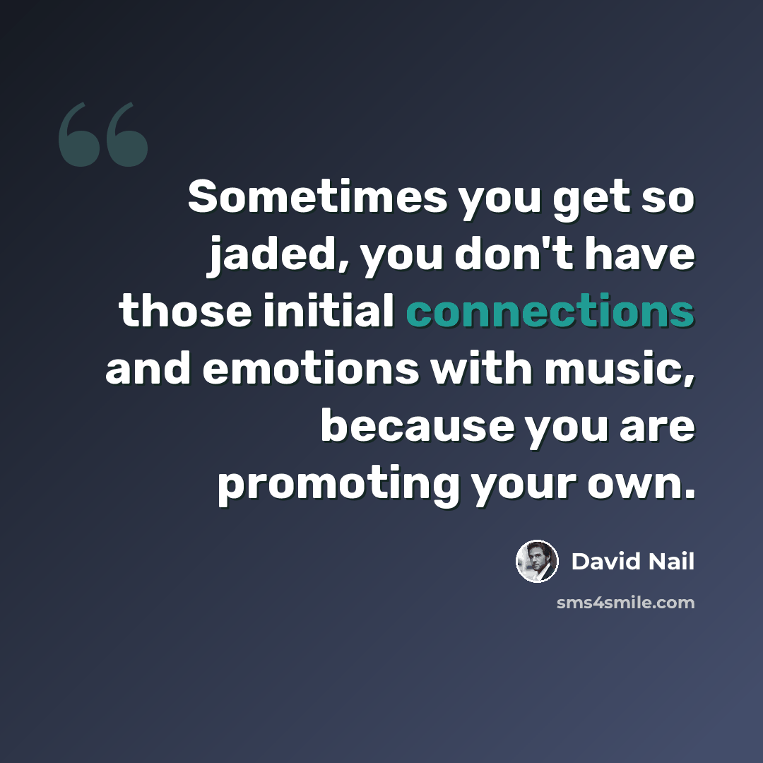 “Sometimes you get so jaded, you don't have those initial connections and emotions with music, because you are promoting your own.” quote by David Nail