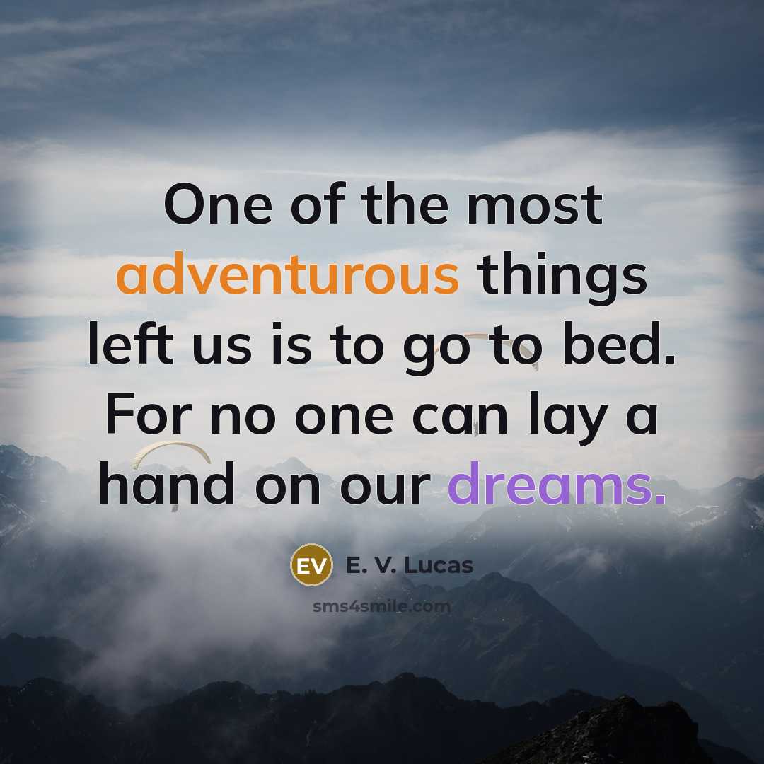 “One of the most adventurous things left us is to go to bed. For no one can lay a hand on our dreams.” quote by E. V. Lucas