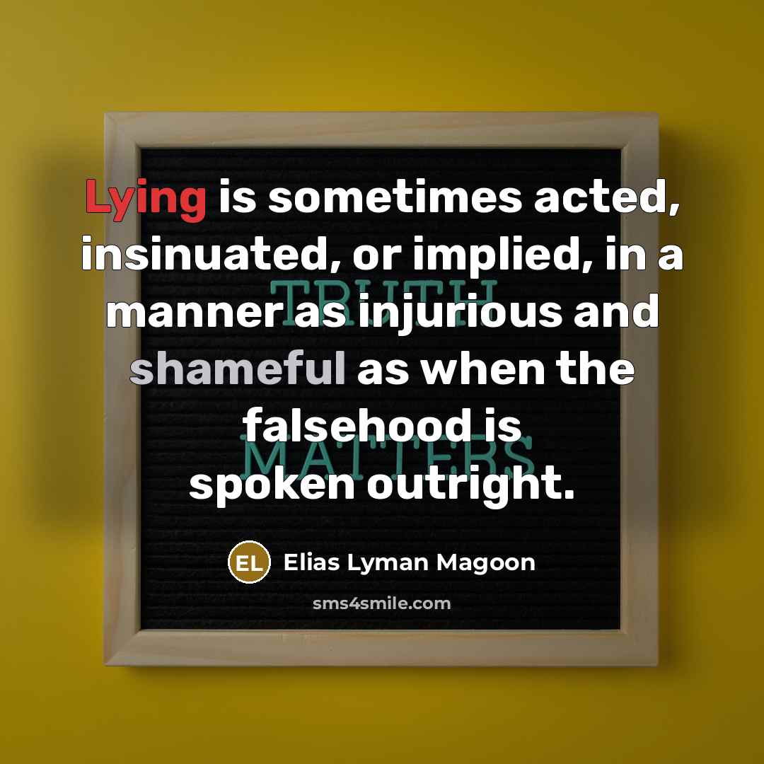 “Lying is sometimes acted, insinuated, or implied, in a manner as injurious and shameful as when the falsehood is spoken outright.” quote by Elias Lyman Magoon